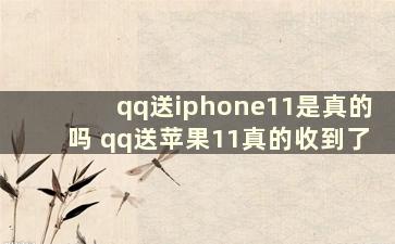 qq送iphone11是真的吗 qq送苹果11真的收到了